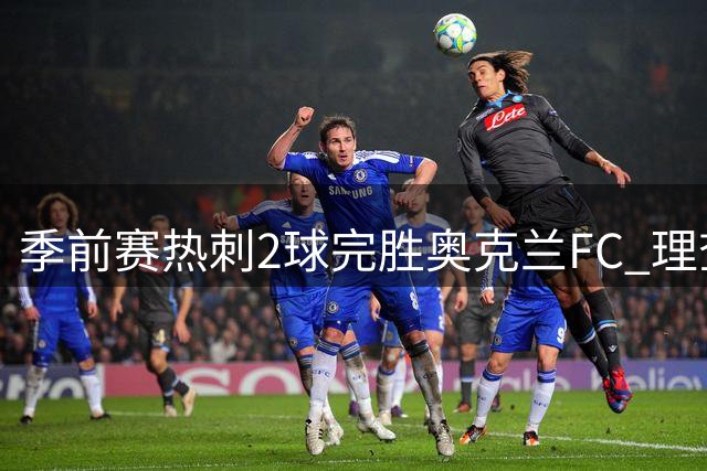 季前赛热刺2球完胜奥克兰FC 理查利森替补建功锁定胜局